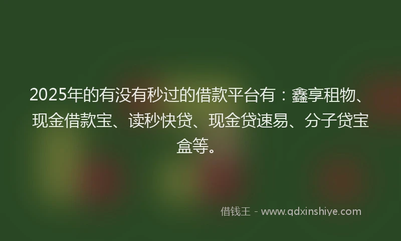 2025年的有没有秒过的借款平台有：鑫享租物、现金借款宝、读秒快贷、现金贷速易、分子贷宝盒等。