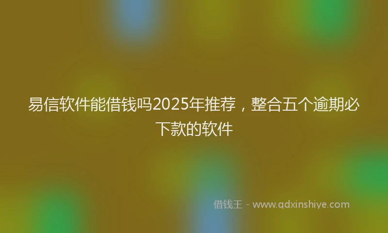 易信软件能借钱吗2025年推荐，整合五个逾期必下款的软件