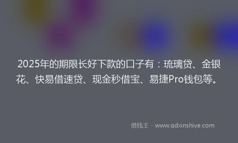 2025年的期限长好下款的口子有：琉璃贷、金银花、快易借速贷、现金秒借宝、易捷Pro钱包等。