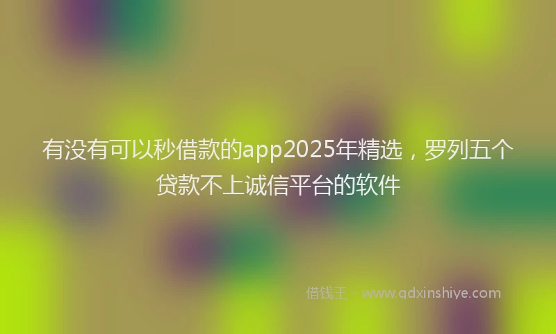 有没有可以秒借款的app2025年精选，罗列五个贷款不上诚信平台的软件