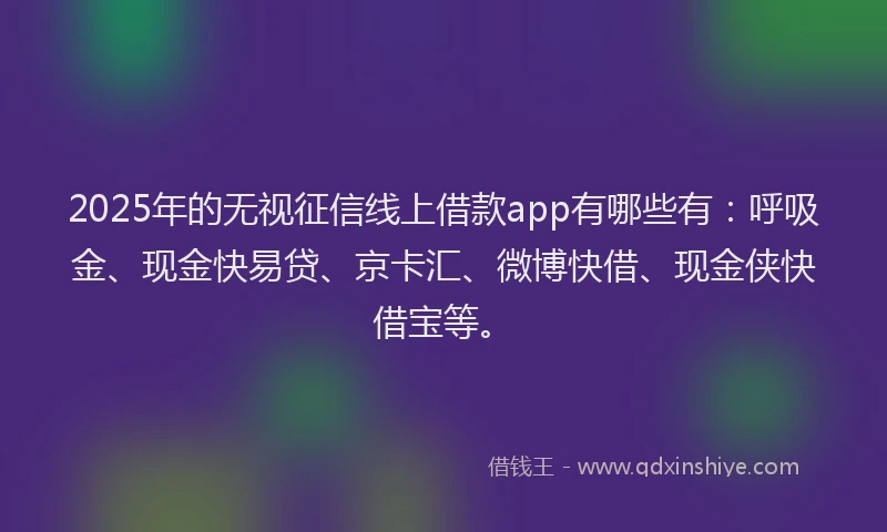 2025年的无视征信线上借款app有哪些有：呼吸金、现金快易贷、京卡汇、微博快借、现金侠快借宝等。