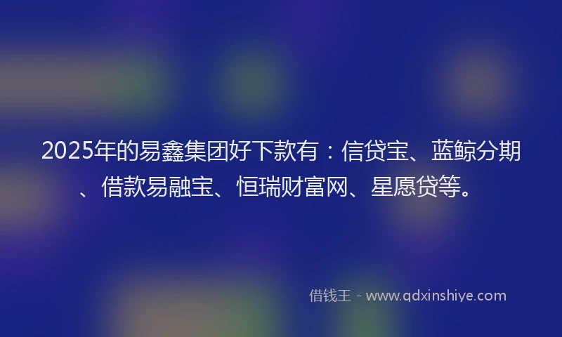 2025年的易鑫集团好下款有：信贷宝、蓝鲸分期、借款易融宝、恒瑞财富网、星愿贷等。
