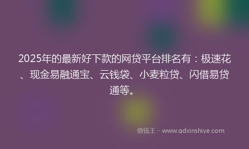 2025年的最新好下款的网贷平台排名有：极速花、现金易融通宝、云钱袋、小麦粒贷、闪借易贷通等。