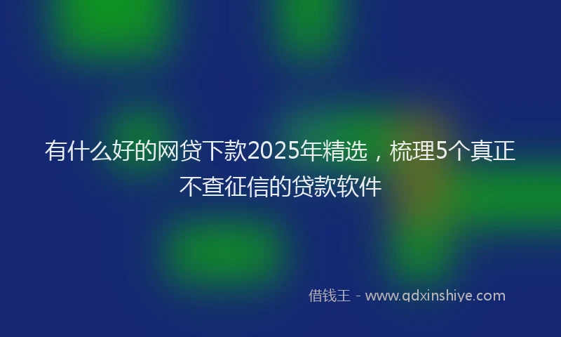 有什么好的网贷下款2025年精选，梳理5个真正不查征信的贷款软件