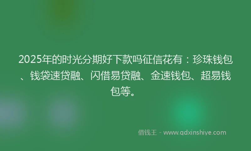 2025年的时光分期好下款吗征信花有：珍珠钱包、钱袋速贷融、闪借易贷融、金速钱包、超易钱包等。