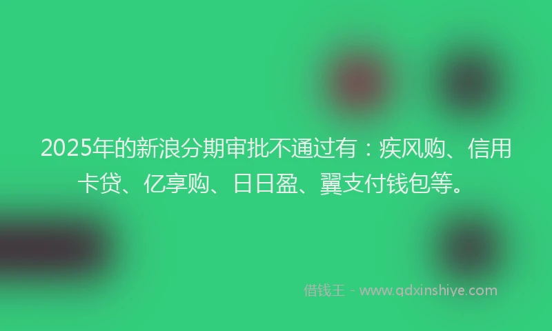 2025年的新浪分期审批不通过有：疾风购、信用卡贷、亿享购、日日盈、翼支付钱包等。