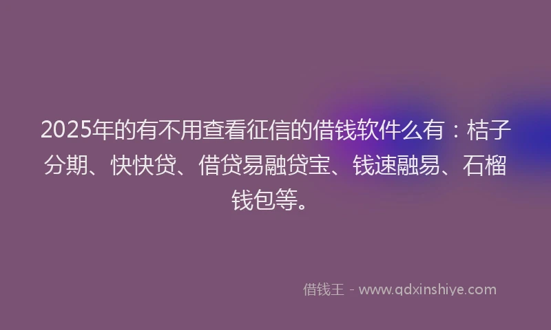 2025年的有不用查看征信的借钱软件么有：桔子分期、快快贷、借贷易融贷宝、钱速融易、石榴钱包等。