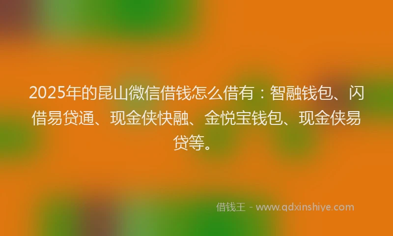 2025年的昆山微信借钱怎么借有：智融钱包、闪借易贷通、现金侠快融、金悦宝钱包、现金侠易贷等。