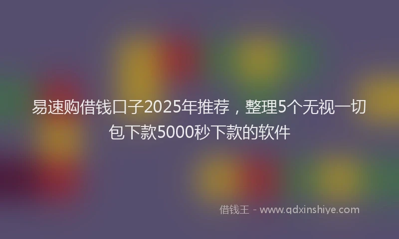 易速购借钱口子2025年推荐，整理5个无视一切包下款5000秒下款的软件