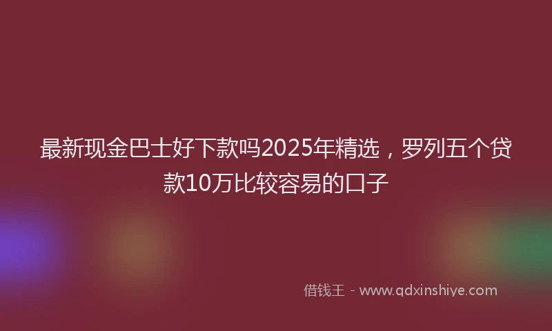 最新现金巴士好下款吗2025年精选，罗列五个贷款10万比较容易的口子