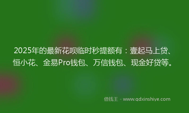 2025年的最新花呗临时秒提额有：壹起马上贷、恒小花、金易Pro钱包、万信钱包、现金好贷等。