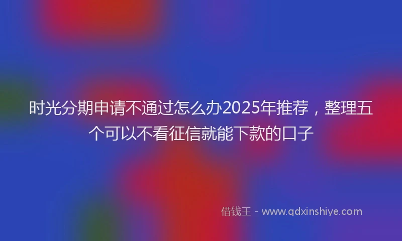 时光分期申请不通过怎么办2025年推荐，整理五个可以不看征信就能下款的口子