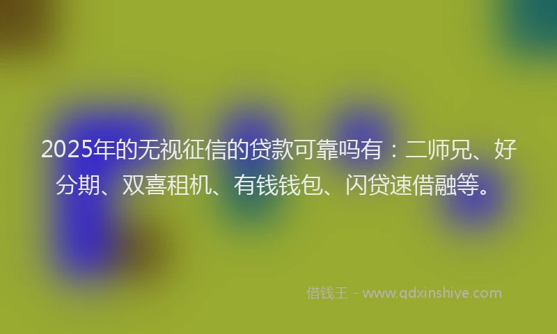 2025年的无视征信的贷款可靠吗有：二师兄、好分期、双喜租机、有钱钱包、闪贷速借融等。