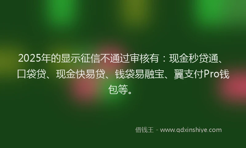 2025年的显示征信不通过审核有：现金秒贷通、口袋贷、现金快易贷、钱袋易融宝、翼支付Pro钱包等。