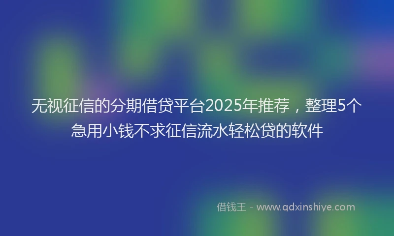 无视征信的分期借贷平台2025年推荐，整理5个急用小钱不求征信流水轻松贷的软件