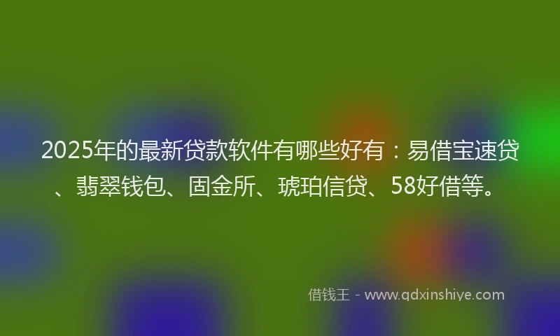 2025年的最新贷款软件有哪些好有：易借宝速贷、翡翠钱包、固金所、琥珀信贷、58好借等。