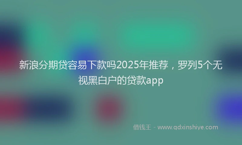 新浪分期贷容易下款吗2025年推荐，罗列5个无视黑白户的贷款app