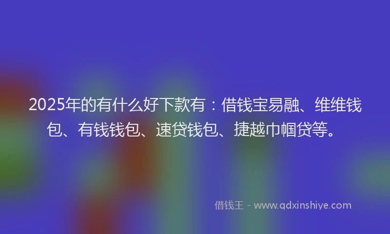 2025年的有什么好下款有：借钱宝易融、维维钱包、有钱钱包、速贷钱包、捷越巾帼贷等。