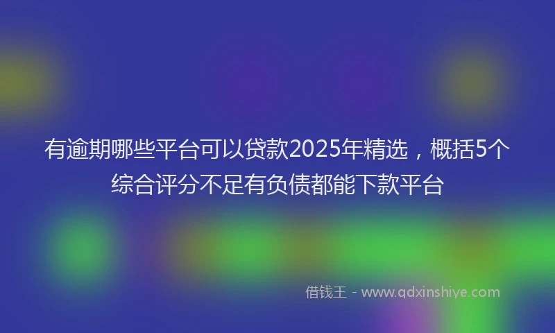 有逾期哪些平台可以贷款2025年精选，概括5个综合评分不足有负债都能下款平台