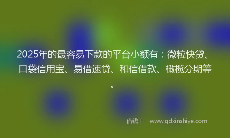 2025年的最容易下款的平台小额有：微粒快贷、口袋信用宝、易借速贷、和信借款、橄榄分期等。