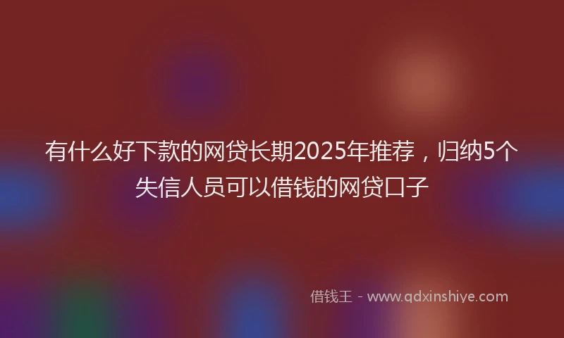 有什么好下款的网贷长期2025年推荐，归纳5个失信人员可以借钱的网贷口子