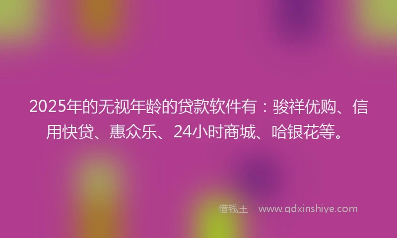 2025年的无视年龄的贷款软件有：骏祥优购、信用快贷、惠众乐、24小时商城、哈银花等。
