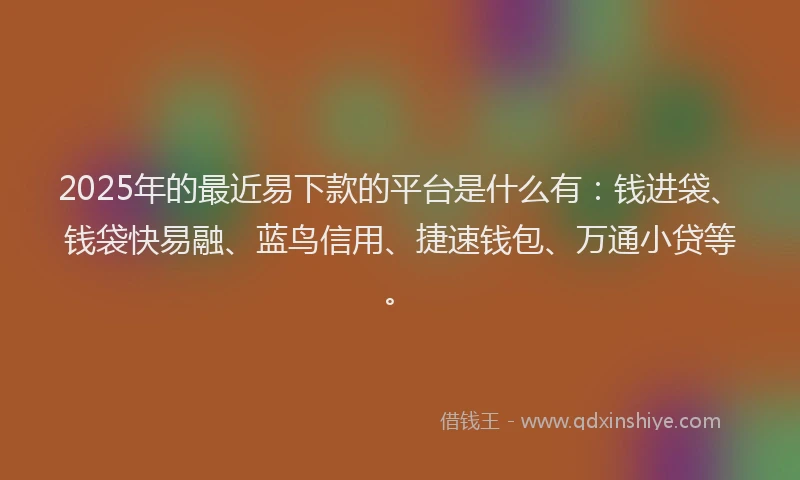 2025年的最近易下款的平台是什么有：钱进袋、钱袋快易融、蓝鸟信用、捷速钱包、万通小贷等。