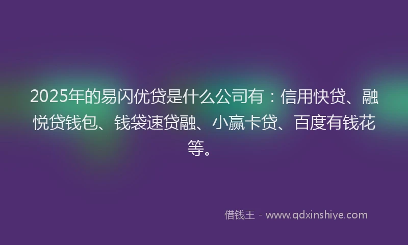 2025年的易闪优贷是什么公司有：信用快贷、融悦贷钱包、钱袋速贷融、小赢卡贷、百度有钱花等。