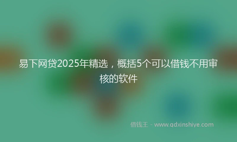 易下网贷2025年精选，概括5个可以借钱不用审核的软件