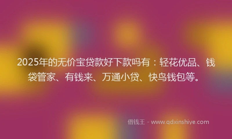 2025年的无价宝贷款好下款吗有：轻花优品、钱袋管家、有钱来、万通小贷、快鸟钱包等。