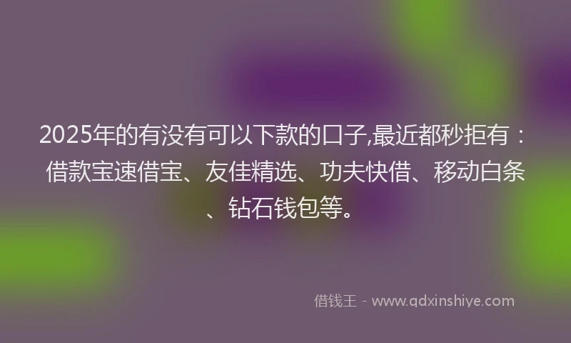 2025年的有没有可以下款的口子,最近都秒拒有：借款宝速借宝、友佳精选、功夫快借、移动白条、钻石钱包等。
