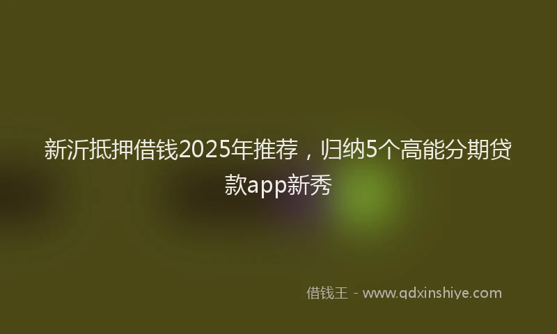 新沂抵押借钱2025年推荐，归纳5个高能分期贷款app新秀