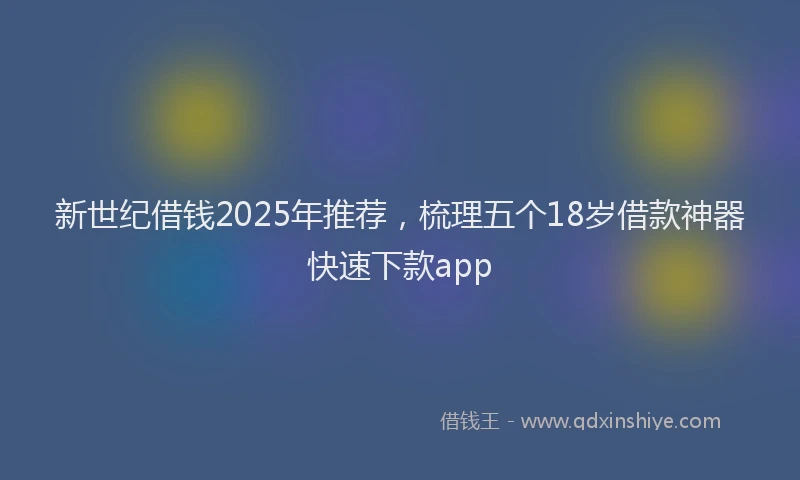 新世纪借钱2025年推荐，梳理五个18岁借款神器快速下款app