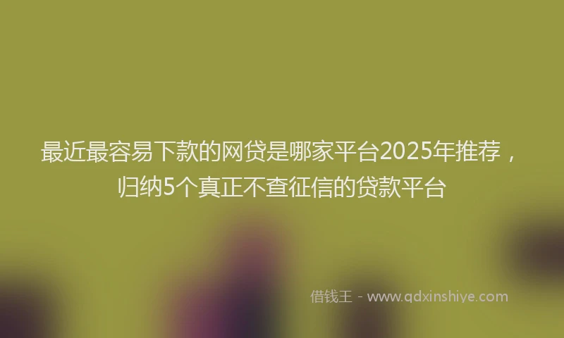 最近最容易下款的网贷是哪家平台2025年推荐，归纳5个真正不查征信的贷款平台