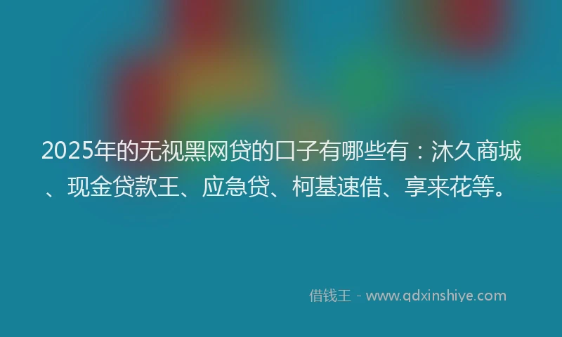 2025年的无视黑网贷的口子有哪些有：沐久商城、现金贷款王、应急贷、柯基速借、享来花等。