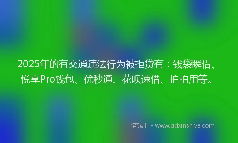 2025年的有交通违法行为被拒贷有：钱袋瞬借、悦享Pro钱包、优秒通、花呗速借、拍拍用等。