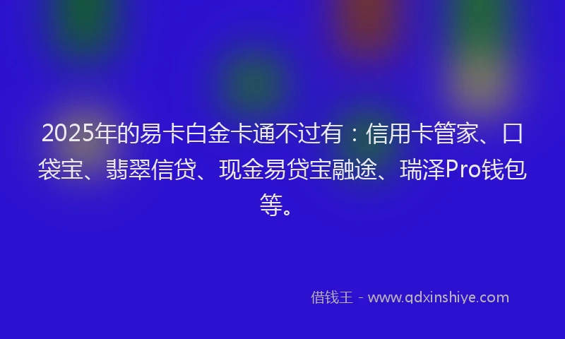 2025年的易卡白金卡通不过有：信用卡管家、口袋宝、翡翠信贷、现金易贷宝融途、瑞泽Pro钱包等。