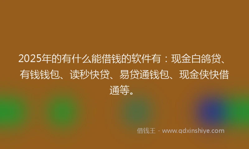 2025年的有什么能借钱的软件有：现金白鸽贷、有钱钱包、读秒快贷、易贷通钱包、现金侠快借通等。