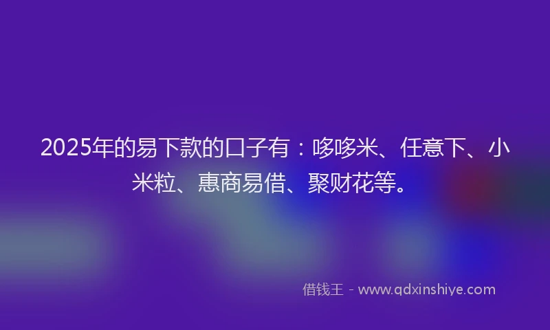 2025年的易下款的口子有：哆哆米、任意下、小米粒、惠商易借、聚财花等。
