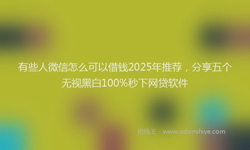 有些人微信怎么可以借钱2025年推荐，分享五个无视黑白100%秒下网贷软件