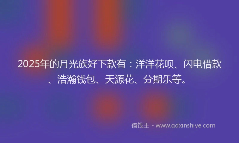 2025年的月光族好下款有：洋洋花呗、闪电借款、浩瀚钱包、天源花、分期乐等。