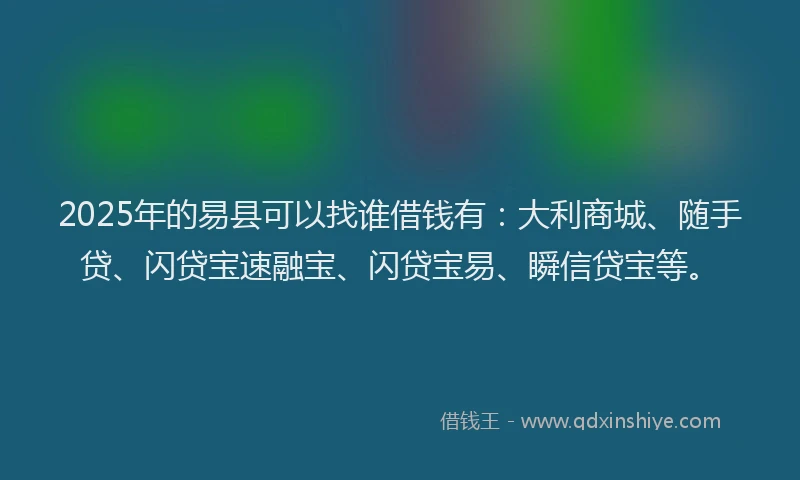 2025年的易县可以找谁借钱有：大利商城、随手贷、闪贷宝速融宝、闪贷宝易、瞬信贷宝等。
