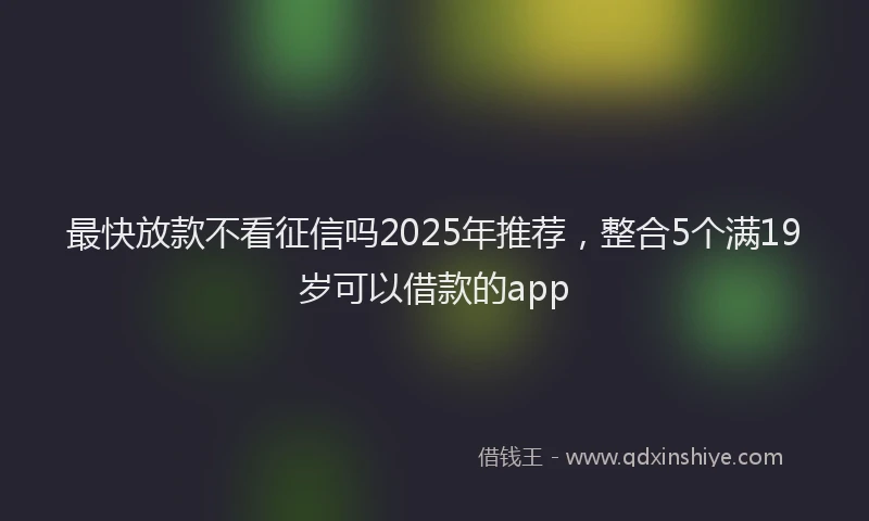 最快放款不看征信吗2025年推荐，整合5个满19岁可以借款的app