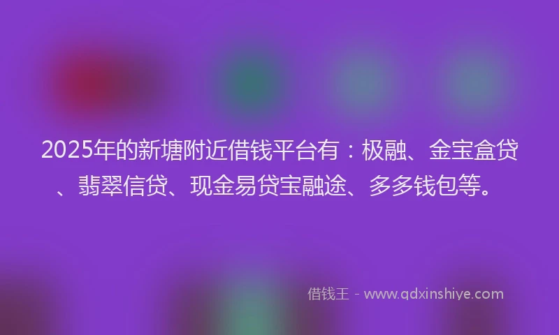 2025年的新塘附近借钱平台有：极融、金宝盒贷、翡翠信贷、现金易贷宝融途、多多钱包等。