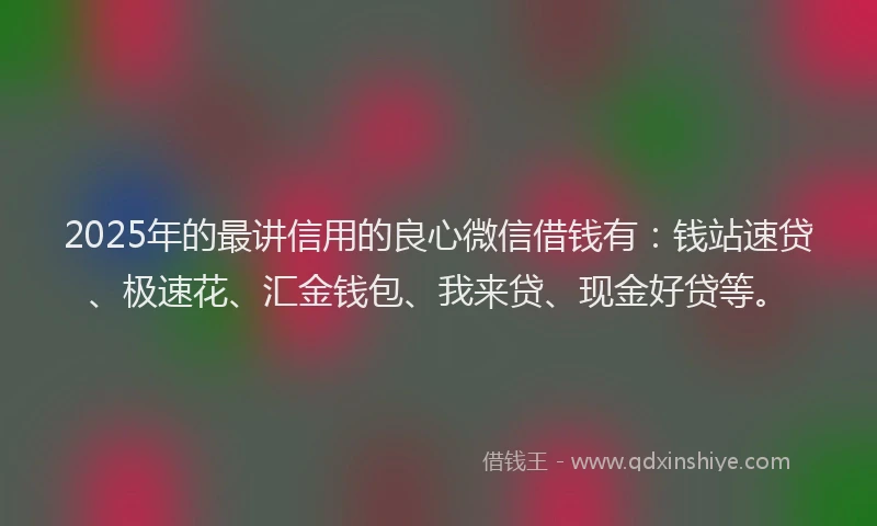2025年的最讲信用的良心微信借钱有：钱站速贷、极速花、汇金钱包、我来贷、现金好贷等。