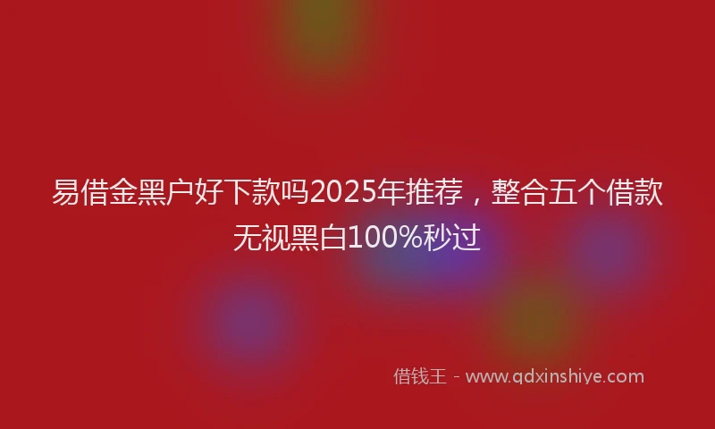 易借金黑户好下款吗2025年推荐，整合五个借款无视黑白100%秒过