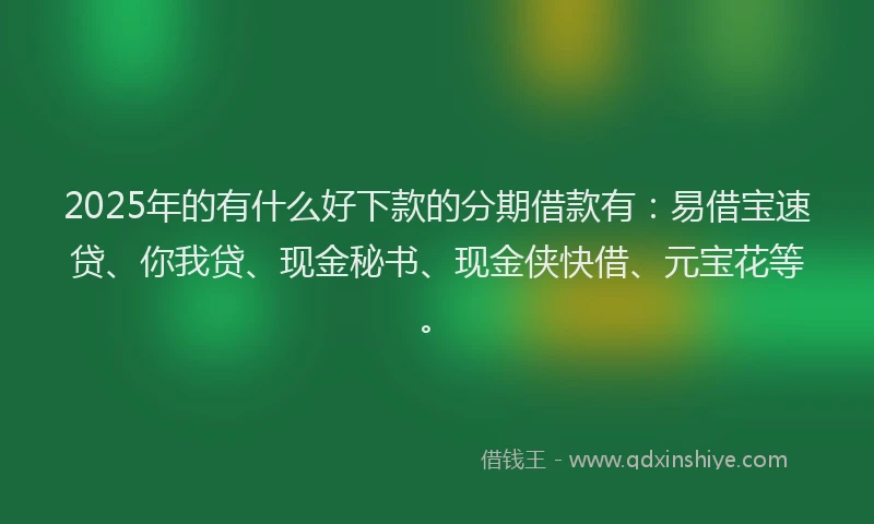 2025年的有什么好下款的分期借款有：易借宝速贷、你我贷、现金秘书、现金侠快借、元宝花等。