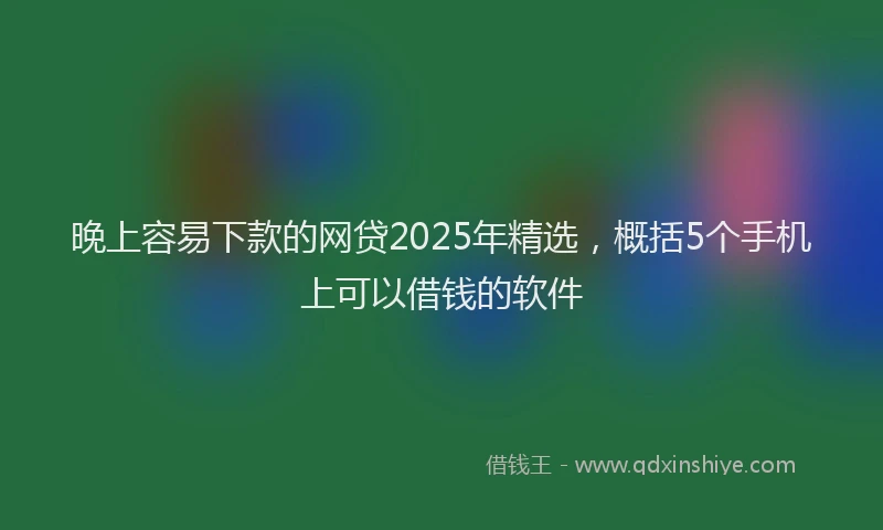 晚上容易下款的网贷2025年精选，概括5个手机上可以借钱的软件