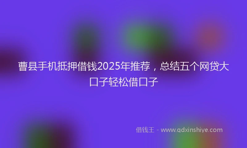 曹县手机抵押借钱2025年推荐，总结五个网贷大口子轻松借口子