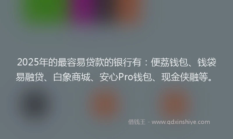 2025年的最容易贷款的银行有：便荔钱包、钱袋易融贷、白象商城、安心Pro钱包、现金侠融等。